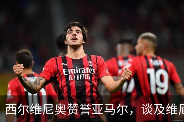 西尔维尼奥赞誉亚马尔，谈及维尼修斯状态起伏