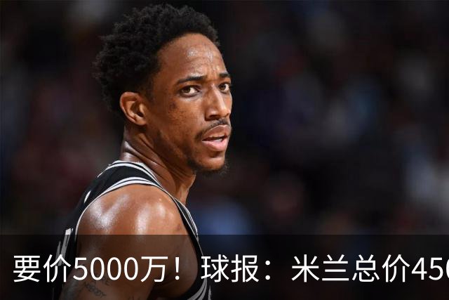 要价5000万！球报：米兰总价4500万报价拉莫斯，给400万税后年薪