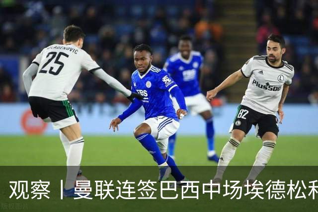 观察丨曼联连签巴西中场埃德松和桑托斯填补卡塞米罗空缺，不惧桑巴中场下滑趋势？