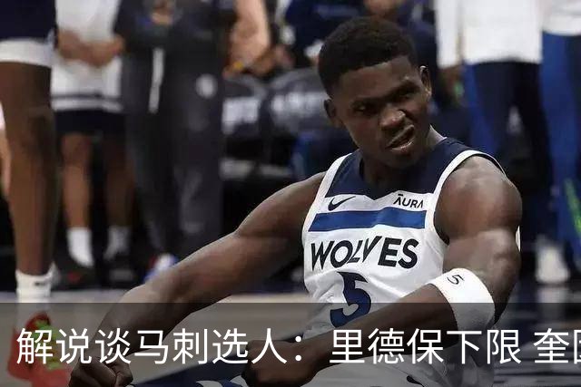 解说谈马刺选人：里德保下限 奎因坦斯赌上限 上下都有就合理多了