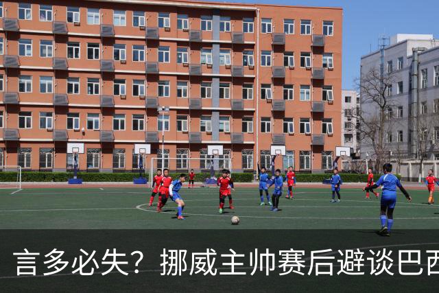 言多必失？挪威主帅赛后避谈巴西：比赛临近才会回答，过几天再谈