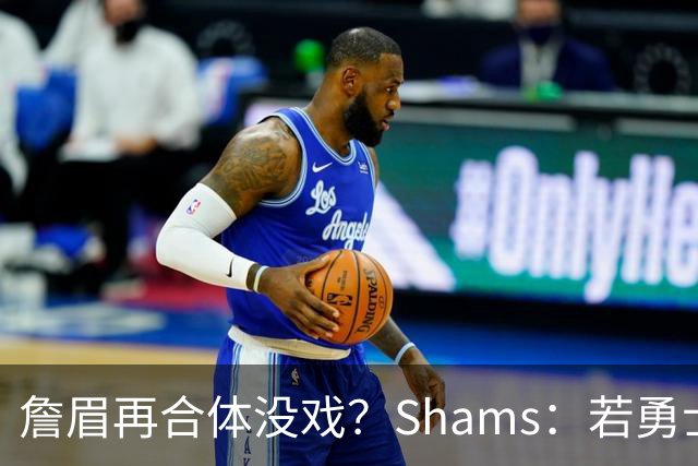 詹眉再合体没戏？Shams：若勇士要浓眉 得搭多个首轮+多个互换权