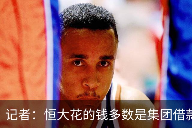 记者：恒大花的钱多数是集团借款，出事后有球员8个月被欠薪260万