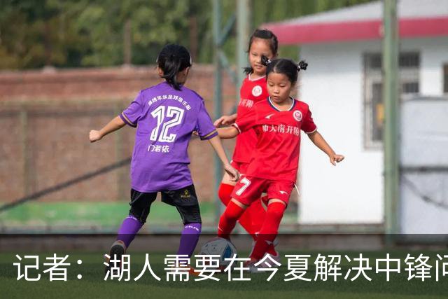 记者：湖人需要在今夏解决中锋问题 东契奇不会一直等待他们建队