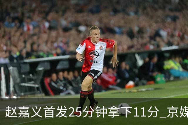 赵嘉义首发25分钟拿下11分 京媒称北控这笔签约物超所值