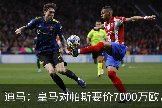 迪马：皇马对帕斯要价7000万欧，国米开启谈判且已有部分预留资金