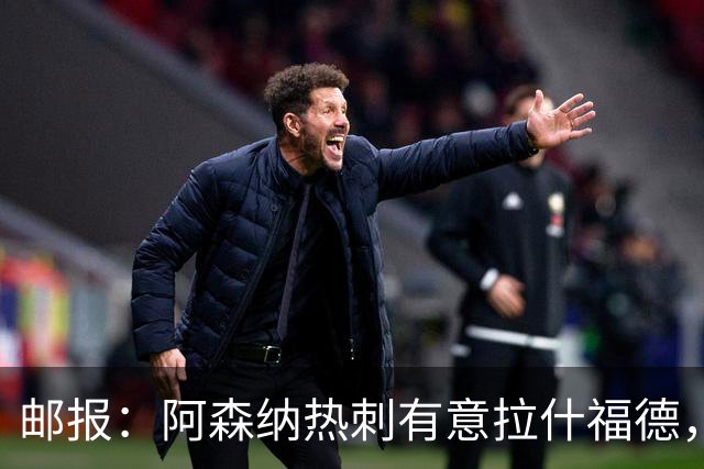 邮报：阿森纳热刺有意拉什福德，但他不太愿意再留在英超效力