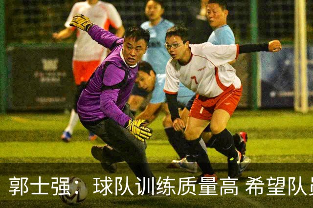 郭士强：球队训练质量高 希望队员“做好自己”