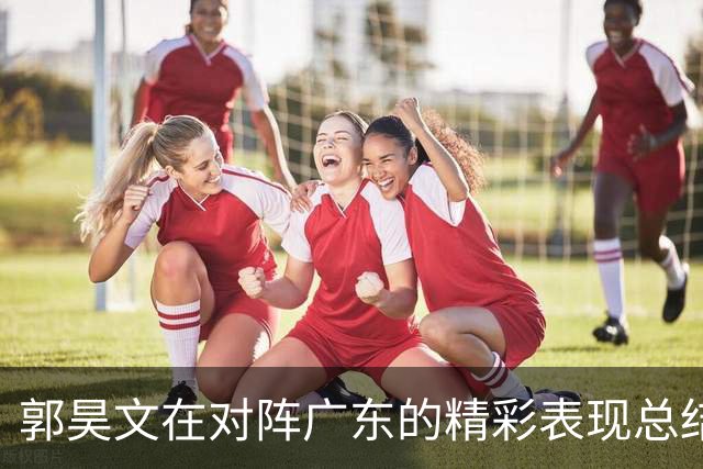 郭昊文在对阵广东的精彩表现总结