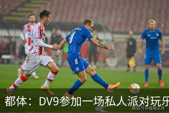 都体：DV9参加一场私人派对玩乐至凌晨，而眼下他仍未找到下家