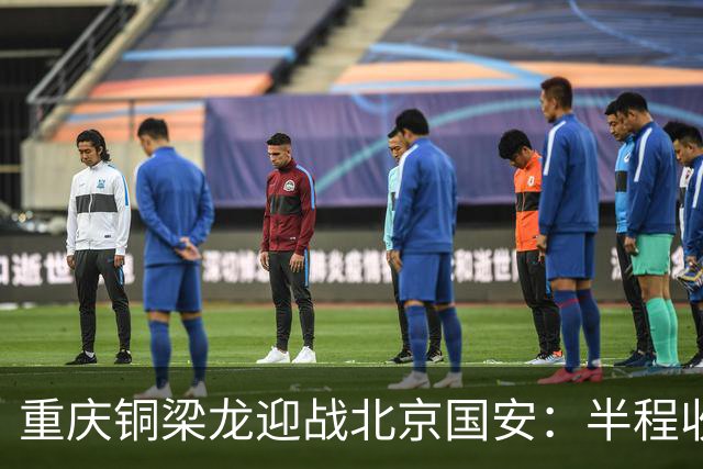 重庆铜梁龙迎战北京国安：半程收官战的激烈对决