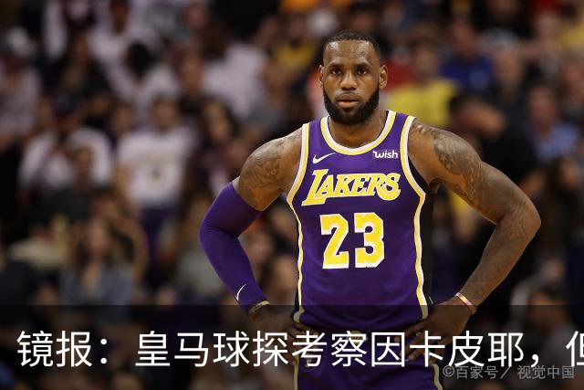 镜报：皇马球探考察因卡皮耶，但阿森纳将他视为非卖品