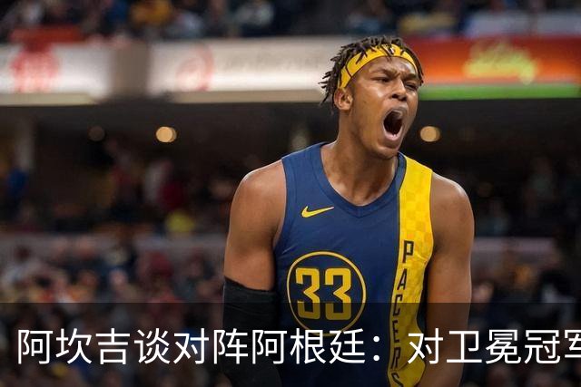 阿坎吉谈对阵阿根廷：对卫冕冠军再好不过了，我们会做好准备