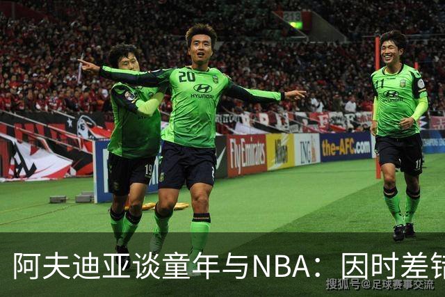 阿夫迪亚谈童年与NBA：因时差错过比赛