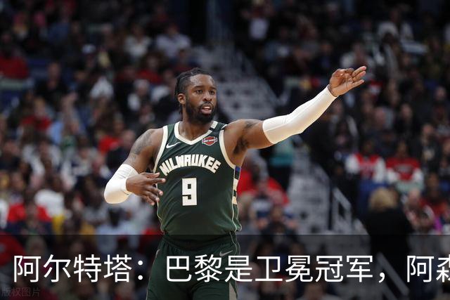 阿尔特塔：巴黎是卫冕冠军，阿森纳全力争冠