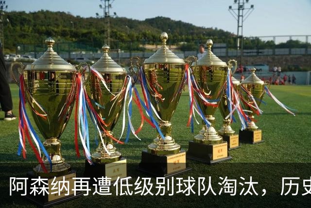 阿森纳再遭低级别球队淘汰，历史悲剧重演