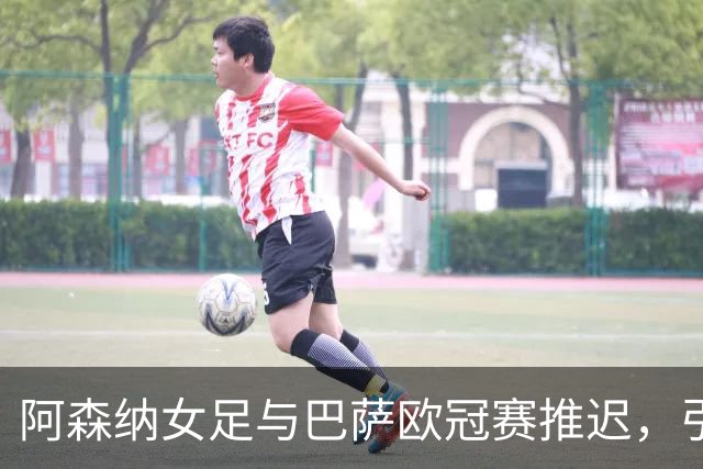 阿森纳女足与巴萨欧冠赛推迟，引发球迷不满