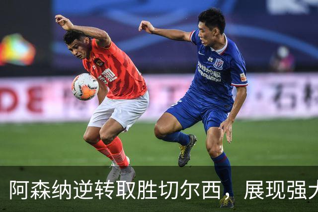阿森纳逆转取胜切尔西，展现强大攻势引敌忌惮