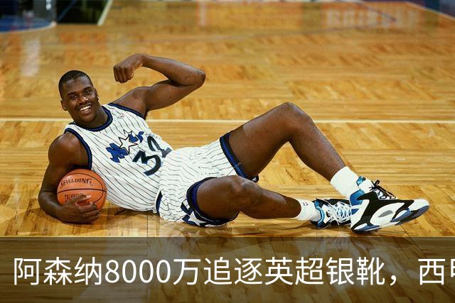 阿森纳8000万追逐英超银靴，西甲魔翼或将加盟，皇马询价因卡皮耶