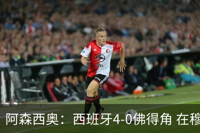 阿森西奥：西班牙4-0佛得角 在穆里尼奥带领下对西甲夺冠很有信心