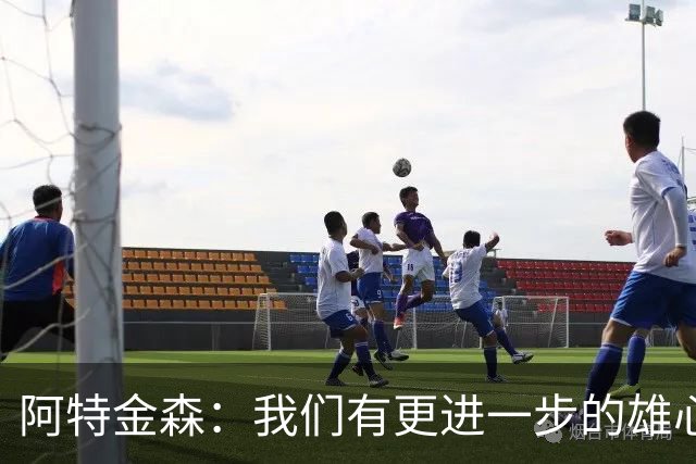 阿特金森：我们有更进一步的雄心 从很多方面看这是一个成功赛季