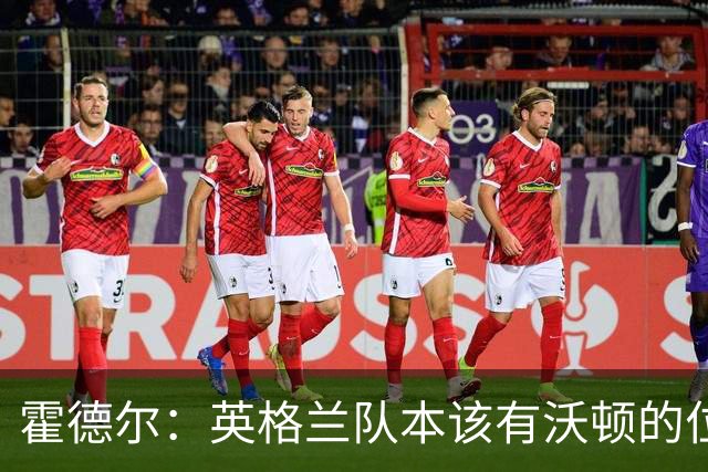 霍德尔：英格兰队本该有沃顿的位置，他今晚的表现堪称一流
