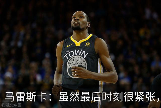 马雷斯卡：虽然最后时刻很紧张，但赢得三分让我很开心