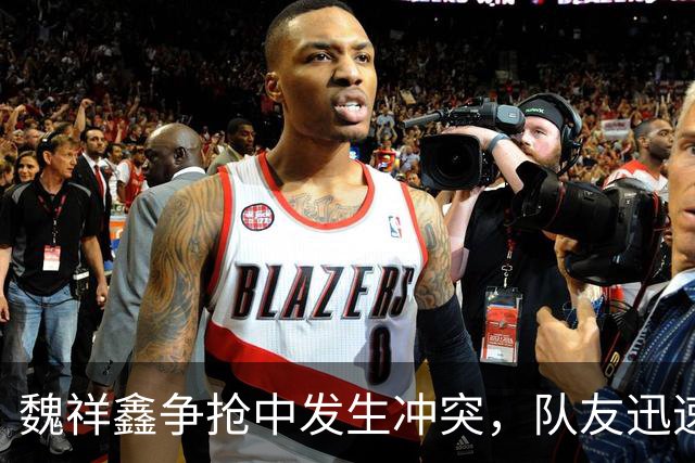 魏祥鑫争抢中发生冲突，队友迅速上前护短