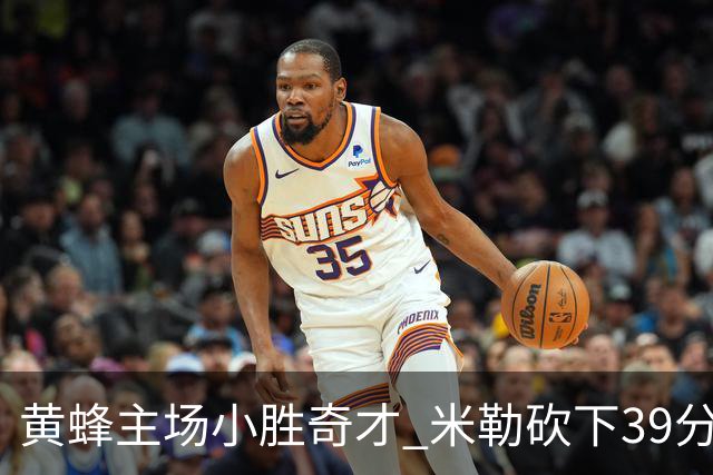 黄蜂主场小胜奇才 米勒砍下39分