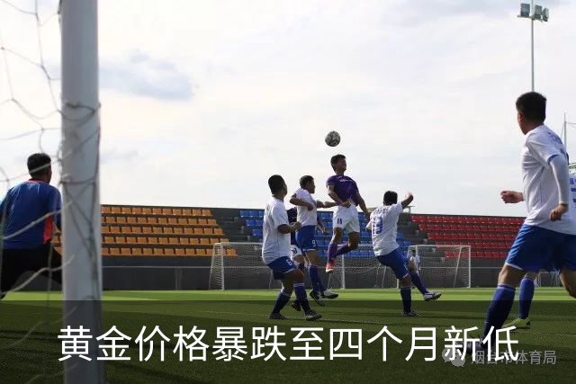 黄金价格暴跌至四个月新低