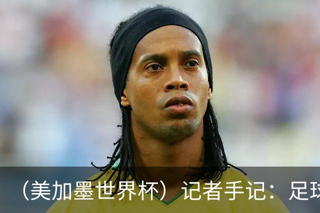 （美加墨世界杯）记者手记：足球在美国，熟悉又陌生
