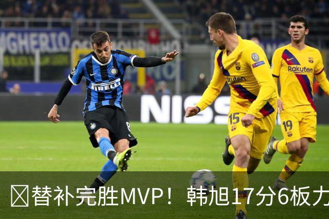 😤替补完胜MVP！韩旭17分6板力压核心斯图尔特 生涯总得分破500