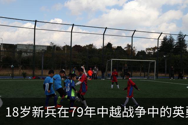 18岁新兵在79年中越战争中的英勇事迹与荣誉