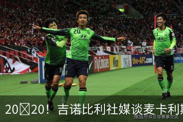 20👍20！吉诺比利社媒谈麦卡利斯特进球：那可是20号！