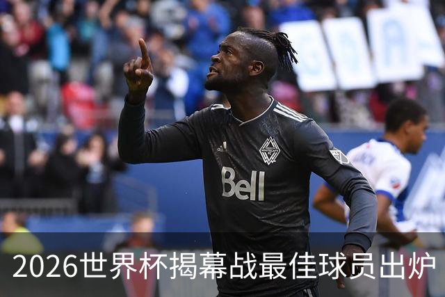 2026世界杯揭幕战最佳球员出炉 基尼奥内斯破僵当选