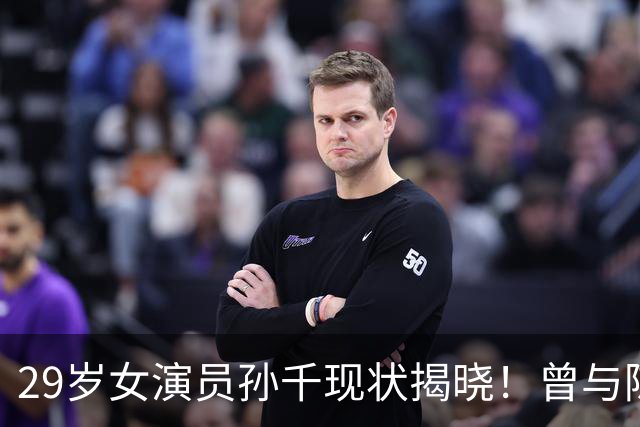 29岁女演员孙千现状揭晓！曾与陈靖可传出绯闻，如今仍是单身让人心疼