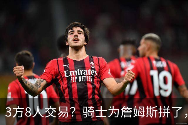 3方8人交易？骑士为詹姆斯拼了，欧文回归，哈登联手字母哥