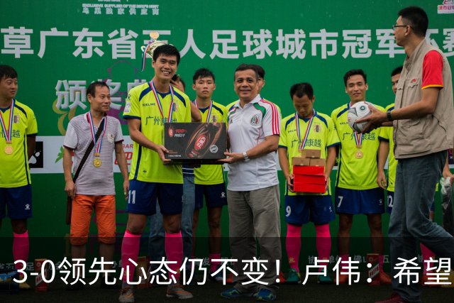 3-0领先心态仍不变！卢伟：希望两队国手健康完赛