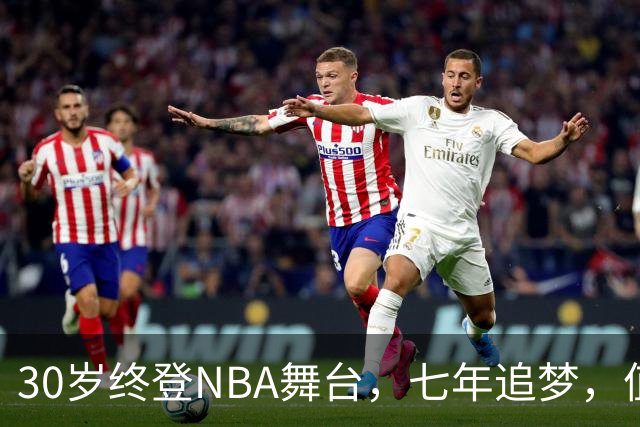 30岁终登NBA舞台，七年追梦，值得珍惜的瞬间
