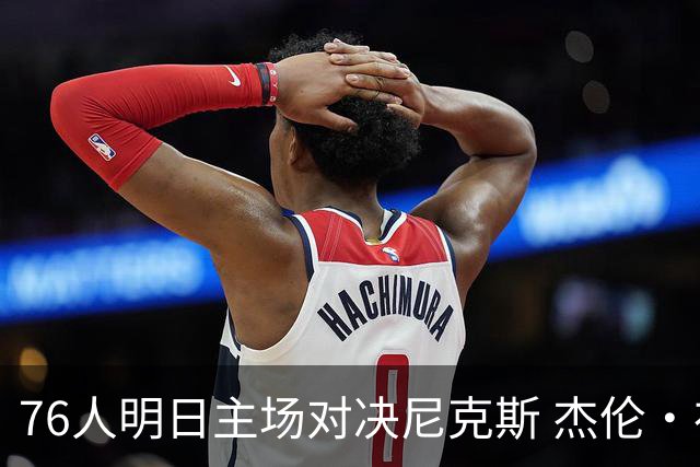 76人明日主场对决尼克斯 杰伦·布朗因膝伤出战成疑