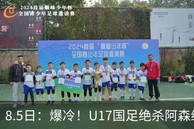 8.5日：爆冷！U17国足绝杀阿森纳梯队，国足有望2030或2034重返世界杯