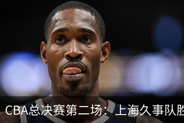 CBA总决赛第二场：上海久事队胜浙江浙商证券队