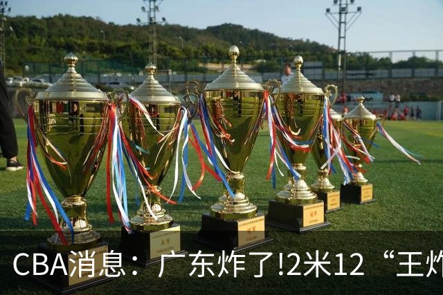 CBA消息：广东炸了!2米12“王炸战神”强势加盟,无缘签下胡金秋？
