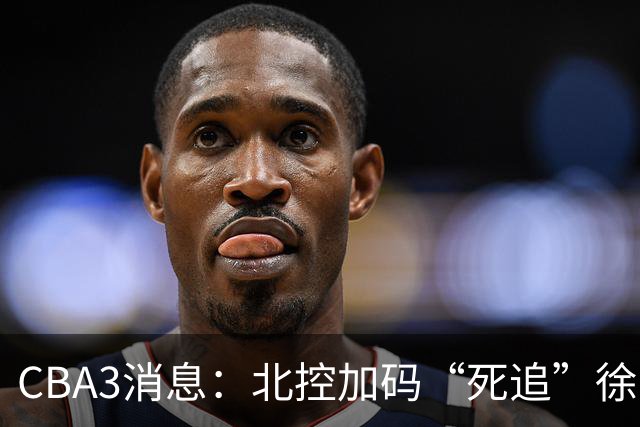 CBA3消息：北控加码“死追”徐杰，陈海涛作表态，萨姆纳要跑路？