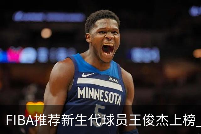 FIBA推荐新生代球员王俊杰上榜 杨瀚森有望成世界级球星
