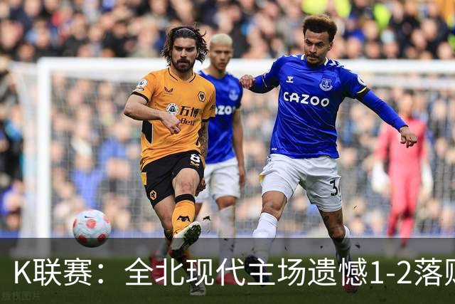 K联赛：全北现代主场遗憾1-2落败给江原FC