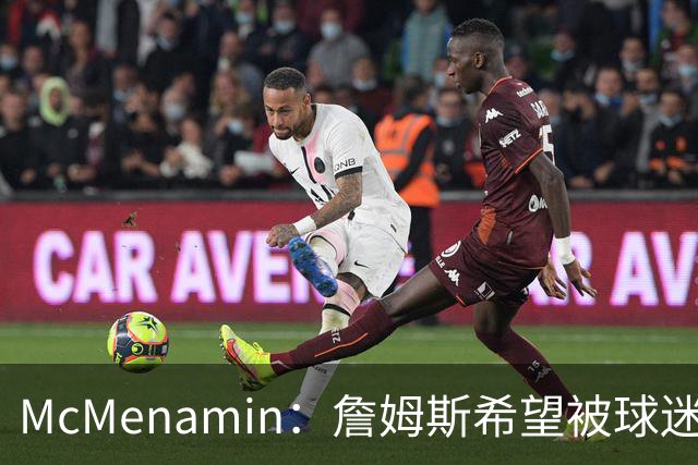 McMenamin：詹姆斯希望被球迷喜爱被接纳&颂扬 能让生涯平稳着陆
