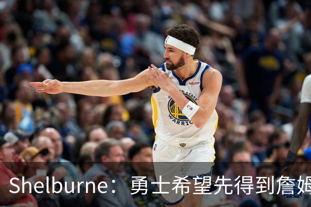Shelburne：勇士希望先得到詹姆斯的承诺 然后才会交易浓眉等球员