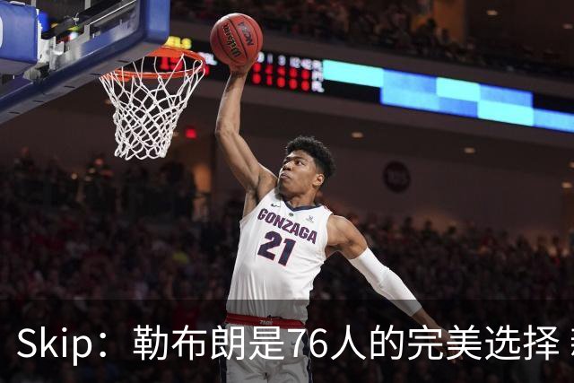 Skip：勒布朗是76人的完美选择 新赛季他将领跑联盟助攻榜