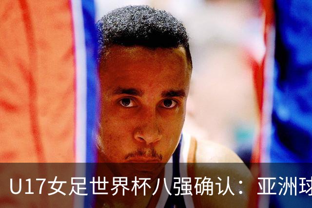 U17女足世界杯八强确认：亚洲球队强势晋级，欧洲队全军覆没！